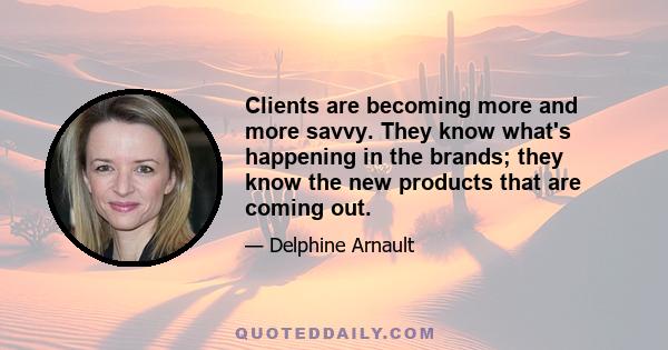 Clients are becoming more and more savvy. They know what's happening in the brands; they know the new products that are coming out.