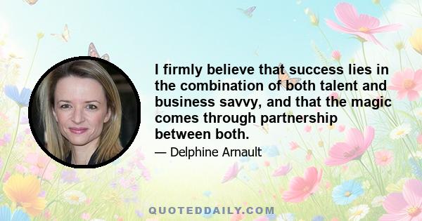 I firmly believe that success lies in the combination of both talent and business savvy, and that the magic comes through partnership between both.