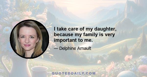 I take care of my daughter, because my family is very important to me.