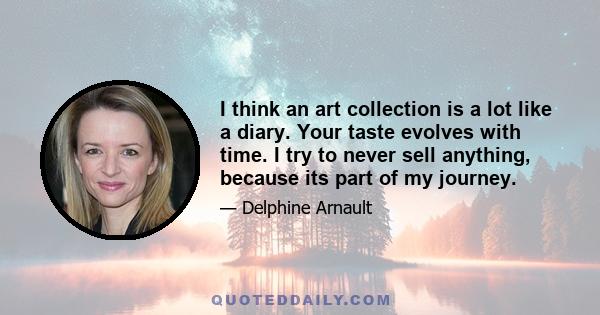 I think an art collection is a lot like a diary. Your taste evolves with time. I try to never sell anything, because its part of my journey.