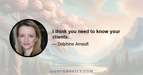 I think you need to know your clients.