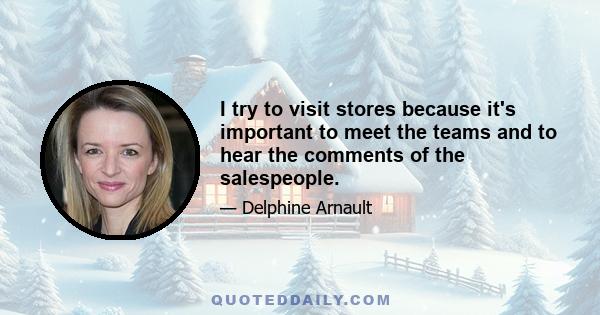 I try to visit stores because it's important to meet the teams and to hear the comments of the salespeople.