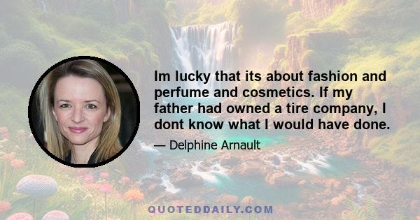 Im lucky that its about fashion and perfume and cosmetics. If my father had owned a tire company, I dont know what I would have done.