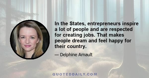 In the States, entrepreneurs inspire a lot of people and are respected for creating jobs. That makes people dream and feel happy for their country.