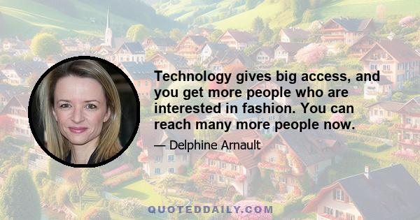 Technology gives big access, and you get more people who are interested in fashion. You can reach many more people now.