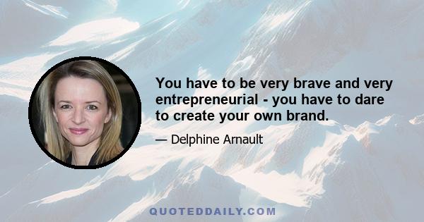 You have to be very brave and very entrepreneurial - you have to dare to create your own brand.