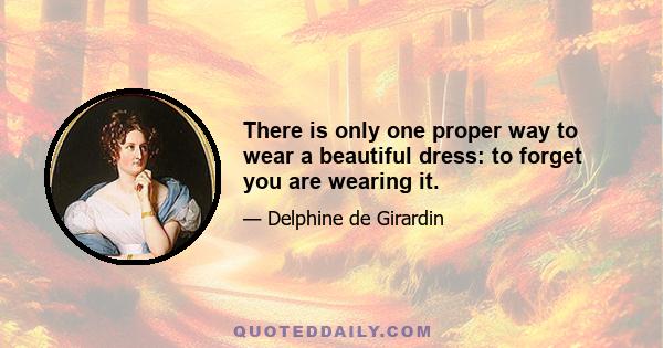 There is only one proper way to wear a beautiful dress: to forget you are wearing it.