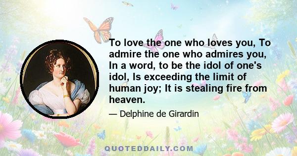 To love the one who loves you, To admire the one who admires you, In a word, to be the idol of one's idol, Is exceeding the limit of human joy; It is stealing fire from heaven.