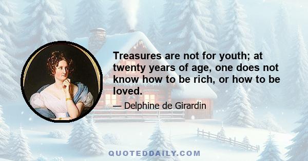 Treasures are not for youth; at twenty years of age, one does not know how to be rich, or how to be loved.