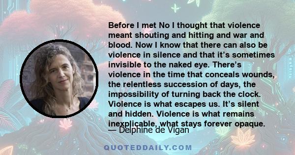 Before I met No I thought that violence meant shouting and hitting and war and blood. Now I know that there can also be violence in silence and that it’s sometimes invisible to the naked eye. There’s violence in the