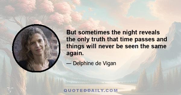 But sometimes the night reveals the only truth that time passes and things will never be seen the same again.