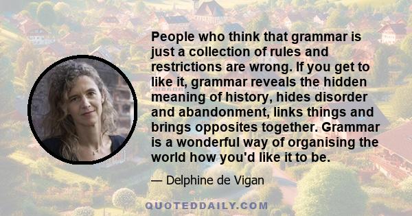 People who think that grammar is just a collection of rules and restrictions are wrong. If you get to like it, grammar reveals the hidden meaning of history, hides disorder and abandonment, links things and brings