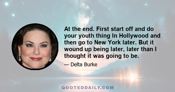 At the end. First start off and do your youth thing In Hollywood and then go to New York later. But it wound up being later, later than I thought it was going to be.