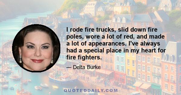 I rode fire trucks, slid down fire poles, wore a lot of red, and made a lot of appearances. I've always had a special place in my heart for fire fighters.