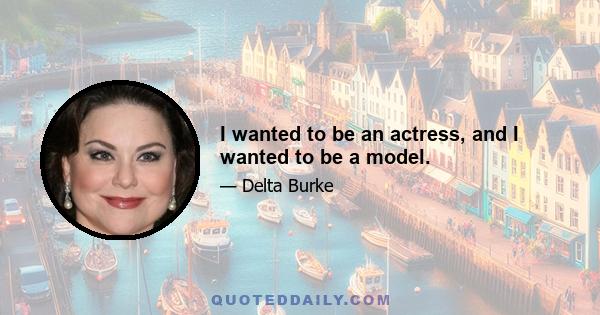 I wanted to be an actress, and I wanted to be a model.