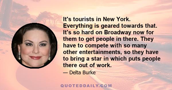 It's tourists in New York. Everything is geared towards that. It's so hard on Broadway now for them to get people in there. They have to compete with so many other entertainments, so they have to bring a star in which