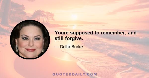 Youre supposed to remember, and still forgive.