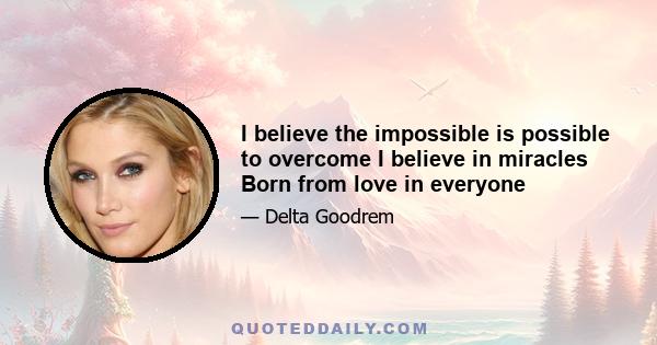 I believe the impossible is possible to overcome I believe in miracles Born from love in everyone