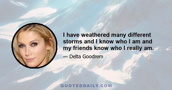 I have weathered many different storms and I know who I am and my friends know who I really am.