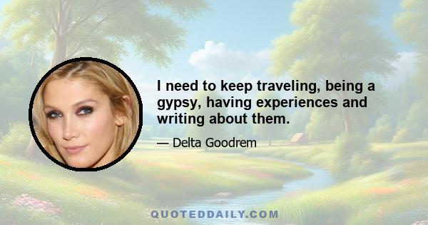 I need to keep traveling, being a gypsy, having experiences and writing about them.