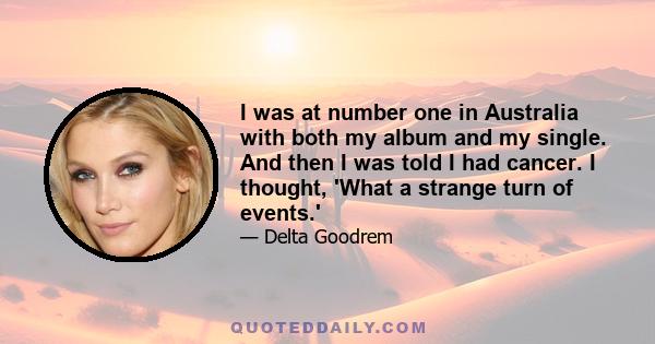 I was at number one in Australia with both my album and my single. And then I was told I had cancer. I thought, 'What a strange turn of events.'