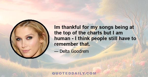 Im thankful for my songs being at the top of the charts but I am human - I think people still have to remember that.