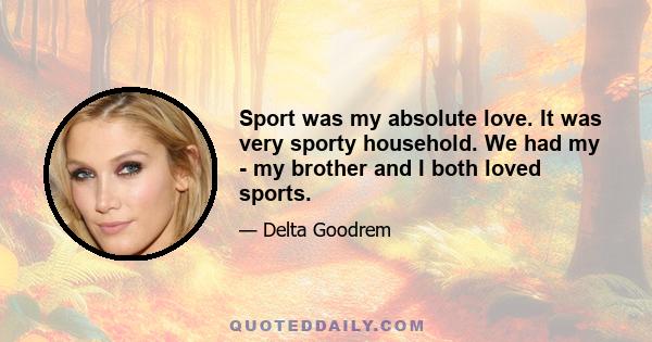 Sport was my absolute love. It was very sporty household. We had my - my brother and I both loved sports.