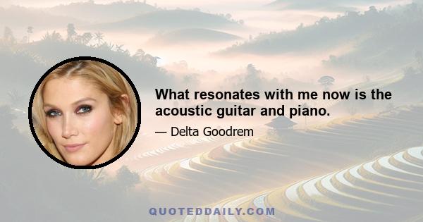 What resonates with me now is the acoustic guitar and piano.