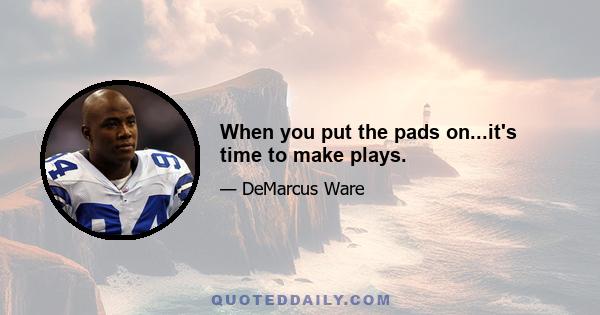 When you put the pads on...it's time to make plays.