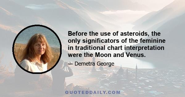 Before the use of asteroids, the only significators of the feminine in traditional chart interpretation were the Moon and Venus.