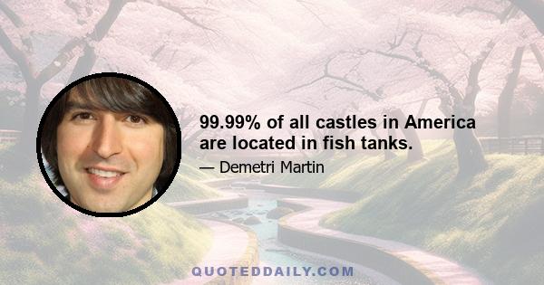 99.99% of all castles in America are located in fish tanks.