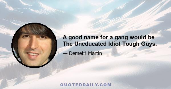 A good name for a gang would be The Uneducated Idiot Tough Guys.