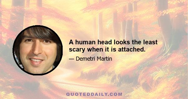 A human head looks the least scary when it is attached.