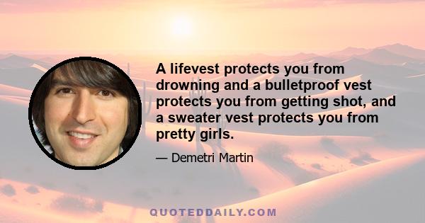 A lifevest protects you from drowning and a bulletproof vest protects you from getting shot, and a sweater vest protects you from pretty girls.