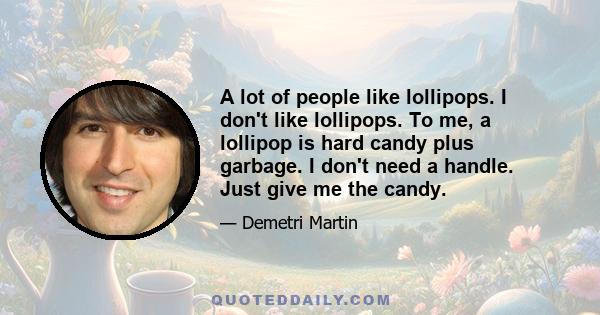 A lot of people like lollipops. I don't like lollipops. To me, a lollipop is hard candy plus garbage. I don't need a handle. Just give me the candy.