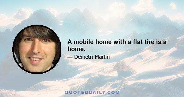 A mobile home with a flat tire is a home.