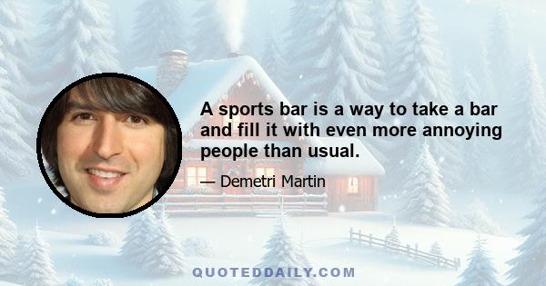 A sports bar is a way to take a bar and fill it with even more annoying people than usual.