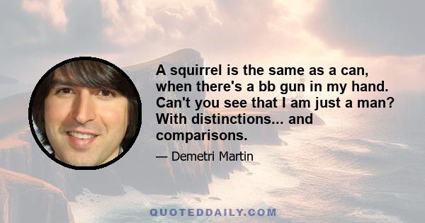 A squirrel is the same as a can, when there's a bb gun in my hand. Can't you see that I am just a man? With distinctions... and comparisons.