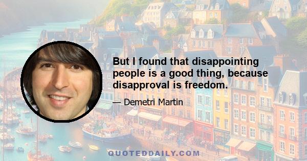 But I found that disappointing people is a good thing, because disapproval is freedom.