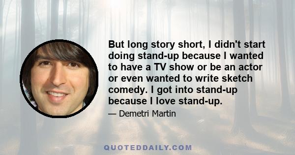 But long story short, I didn't start doing stand-up because I wanted to have a TV show or be an actor or even wanted to write sketch comedy. I got into stand-up because I love stand-up.