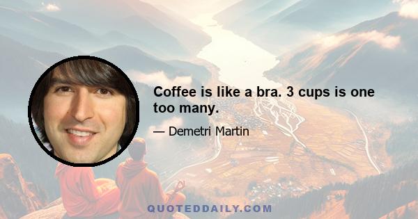 Coffee is like a bra. 3 cups is one too many.