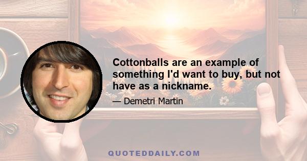 Cottonballs are an example of something I'd want to buy, but not have as a nickname.