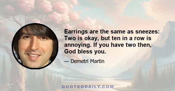 Earrings are the same as sneezes: Two is okay, but ten in a row is annoying. If you have two then, God bless you.