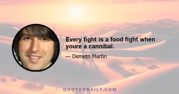 Every fight is a food fight when youre a cannibal.