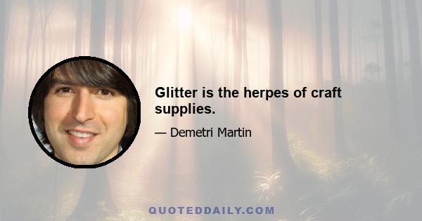 Glitter is the herpes of craft supplies.