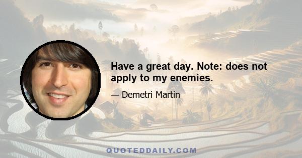 Have a great day. Note: does not apply to my enemies.