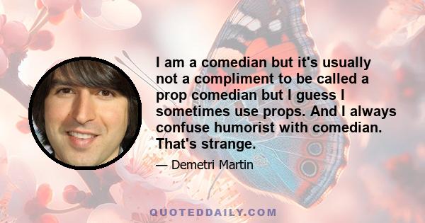 I am a comedian but it's usually not a compliment to be called a prop comedian but I guess I sometimes use props. And I always confuse humorist with comedian. That's strange.