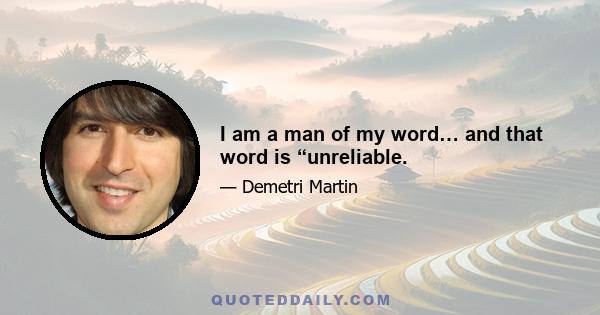 I am a man of my word… and that word is “unreliable.