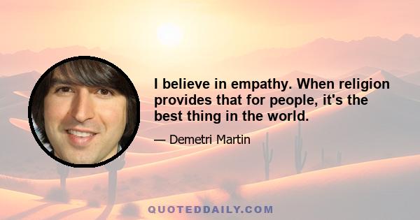 I believe in empathy. When religion provides that for people, it's the best thing in the world.