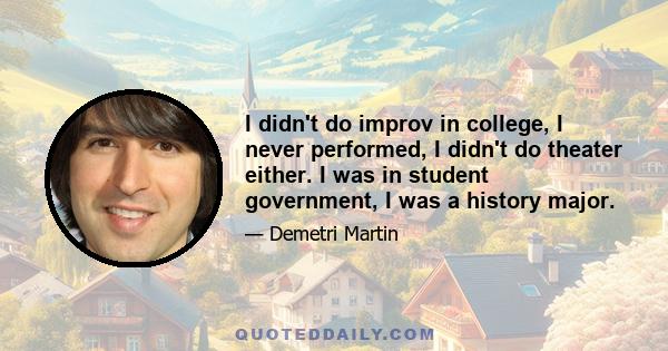 I didn't do improv in college, I never performed, I didn't do theater either. I was in student government, I was a history major.